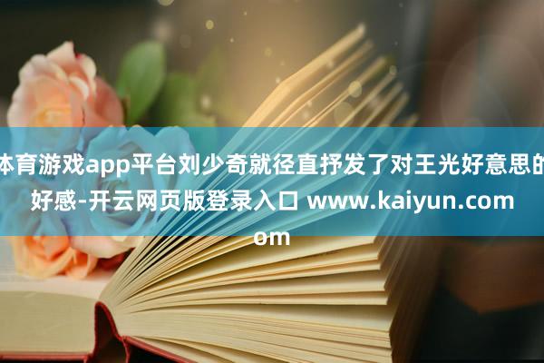 体育游戏app平台刘少奇就径直抒发了对王光好意思的好感-开云网页版登录入口 www.kaiyun.com