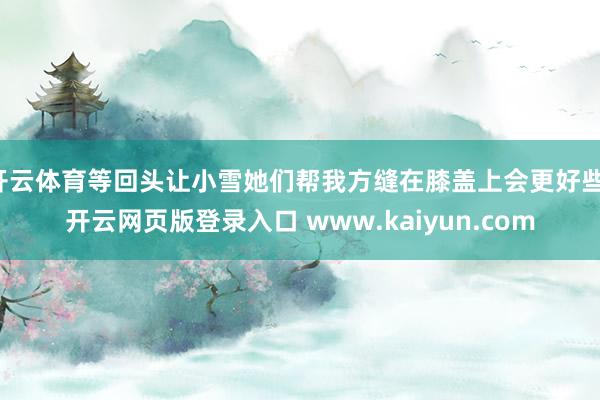 开云体育等回头让小雪她们帮我方缝在膝盖上会更好些-开云网页版登录入口 www.kaiyun.com