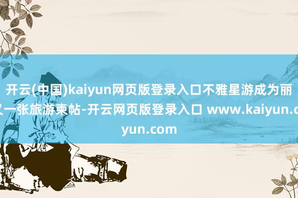 开云(中国)kaiyun网页版登录入口不雅星游成为丽江又一张旅游柬帖-开云网页版登录入口 www.kaiyun.com