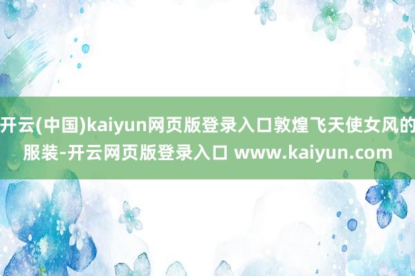 开云(中国)kaiyun网页版登录入口敦煌飞天使女风的服装-开云网页版登录入口 www.kaiyun.com