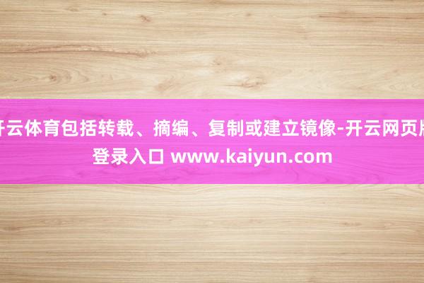 开云体育包括转载、摘编、复制或建立镜像-开云网页版登录入口 www.kaiyun.com
