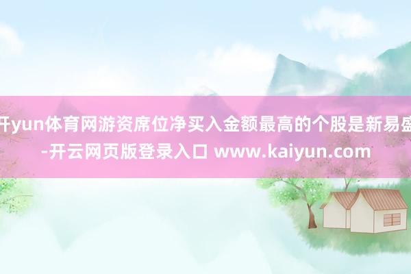 开yun体育网游资席位净买入金额最高的个股是新易盛-开云网页版登录入口 www.kaiyun.com