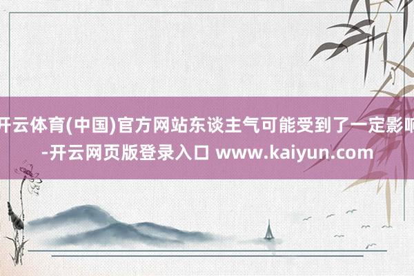开云体育(中国)官方网站东谈主气可能受到了一定影响-开云网页版登录入口 www.kaiyun.com