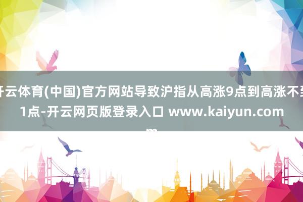 开云体育(中国)官方网站导致沪指从高涨9点到高涨不到1点-开云网页版登录入口 www.kaiyun.com