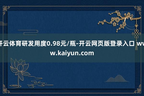 开云体育研发用度0.98元/瓶-开云网页版登录入口 www.kaiyun.com