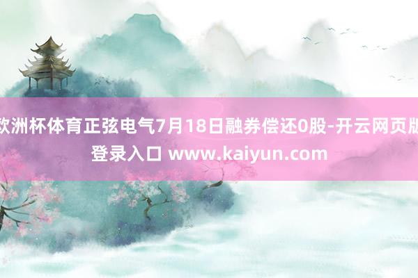 欧洲杯体育正弦电气7月18日融券偿还0股-开云网页版登录入口 www.kaiyun.com