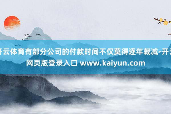 开云体育有部分公司的付款时间不仅莫得逐年裁减-开云网页版登录入口 www.kaiyun.com