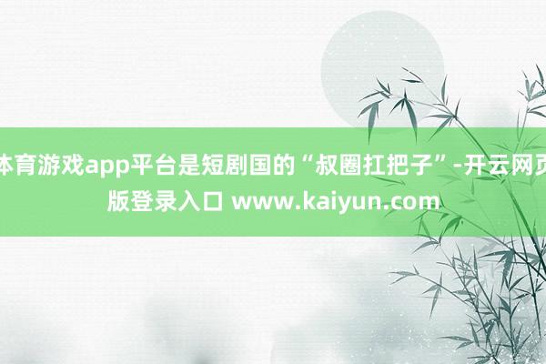 体育游戏app平台是短剧国的“叔圈扛把子”-开云网页版登录入口 www.kaiyun.com