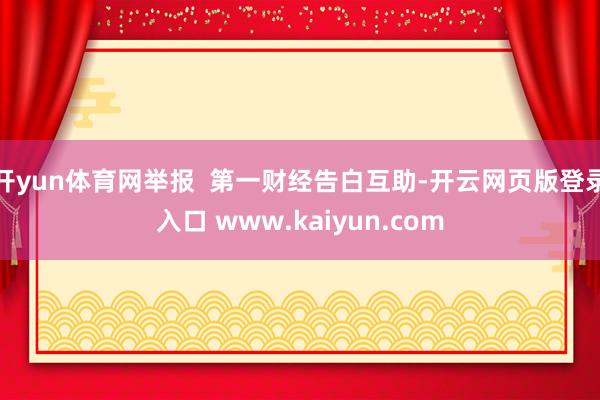 开yun体育网举报  第一财经告白互助-开云网页版登录入口 www.kaiyun.com