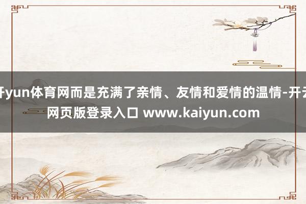 开yun体育网而是充满了亲情、友情和爱情的温情-开云网页版登录入口 www.kaiyun.com