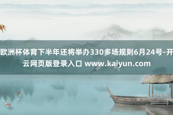欧洲杯体育下半年还将举办330多场规则6月24号-开云网页版登录入口 www.kaiyun.com