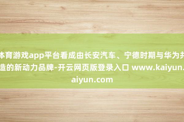 体育游戏app平台看成由长安汽车、宁德时期与华为共同打造的新动力品牌-开云网页版登录入口 www.kaiyun.com