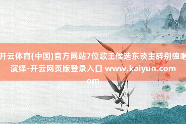 开云体育(中国)官方网站7位歌王候选东谈主辞别独唱演绎-开云网页版登录入口 www.kaiyun.com