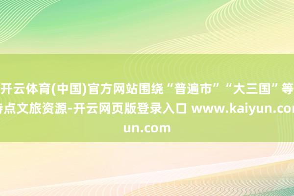 开云体育(中国)官方网站围绕“普遍市”“大三国”等特点文旅资源-开云网页版登录入口 www.kaiyun.com