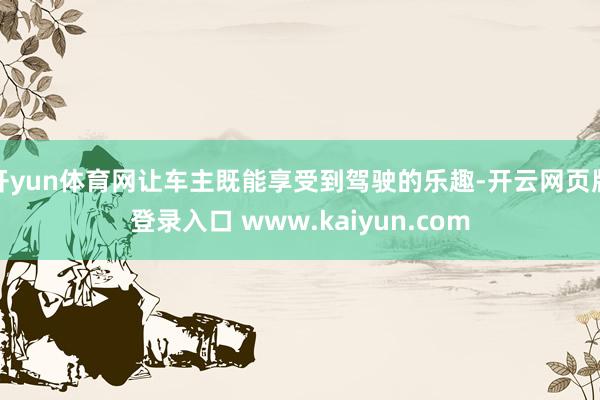 开yun体育网让车主既能享受到驾驶的乐趣-开云网页版登录入口 www.kaiyun.com