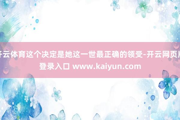开云体育这个决定是她这一世最正确的领受-开云网页版登录入口 www.kaiyun.com