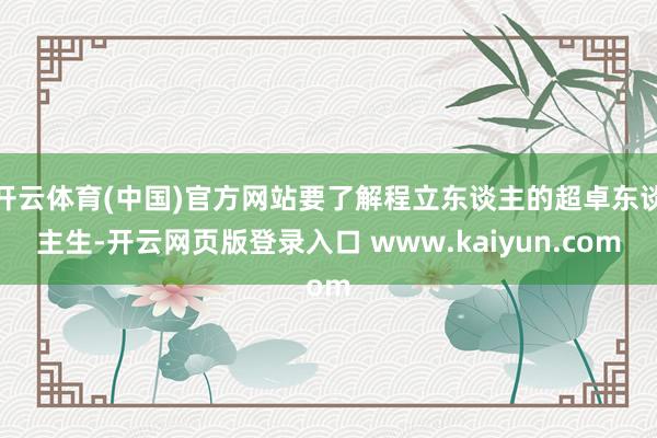 开云体育(中国)官方网站要了解程立东谈主的超卓东谈主生-开云网页版登录入口 www.kaiyun.com