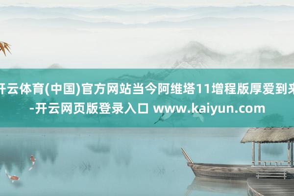 开云体育(中国)官方网站当今阿维塔11增程版厚爱到来-开云网页版登录入口 www.kaiyun.com