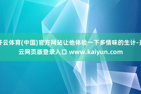 开云体育(中国)官方网站让他体验一下多情味的生计-开云网页版登录入口 www.kaiyun.com