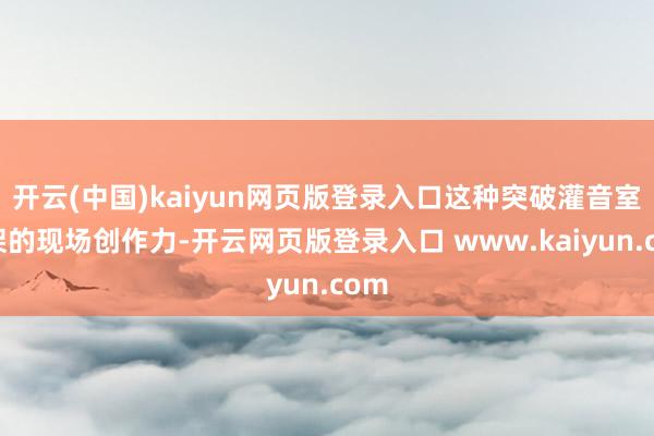 开云(中国)kaiyun网页版登录入口这种突破灌音室框架的现场创作力-开云网页版登录入口 www.kaiyun.com