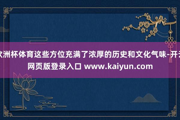 欧洲杯体育这些方位充满了浓厚的历史和文化气味-开云网页版登录入口 www.kaiyun.com