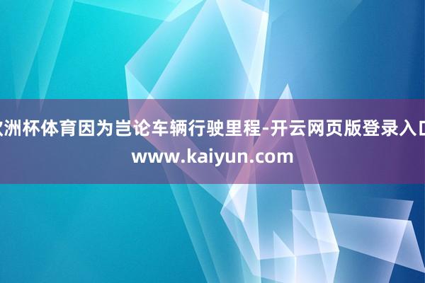欧洲杯体育因为岂论车辆行驶里程-开云网页版登录入口 www.kaiyun.com