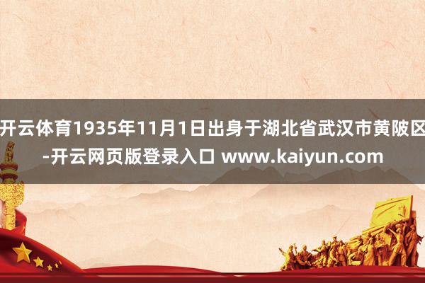 开云体育1935年11月1日出身于湖北省武汉市黄陂区-开云网页版登录入口 www.kaiyun.com