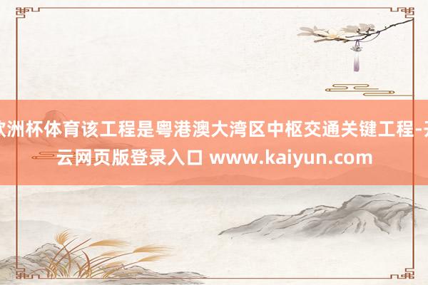 欧洲杯体育该工程是粤港澳大湾区中枢交通关键工程-开云网页版登录入口 www.kaiyun.com