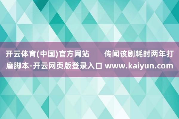 开云体育(中国)官方网站       传闻该剧耗时两年打磨脚本-开云网页版登录入口 www.kaiyun.com