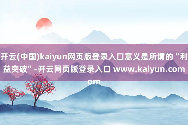 开云(中国)kaiyun网页版登录入口意义是所谓的“利益突破”-开云网页版登录入口 www.kaiyun.com