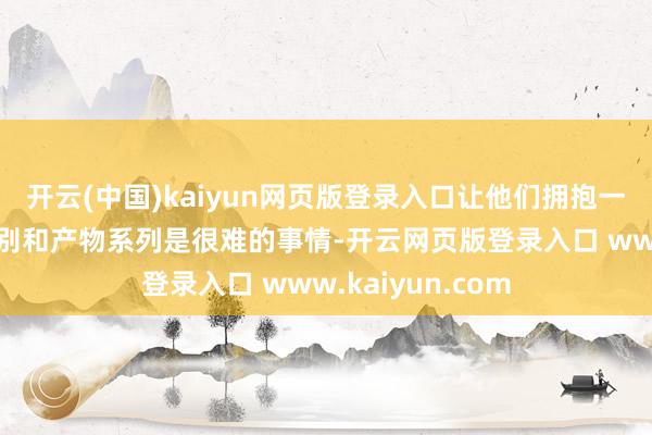 开云(中国)kaiyun网页版登录入口让他们拥抱一个全新的钞票类别和产物系列是很难的事情-开云网页版登录入口 www.kaiyun.com