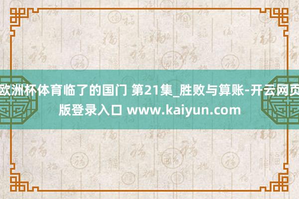 欧洲杯体育临了的国门 第21集_胜败与算账-开云网页版登录入口 www.kaiyun.com