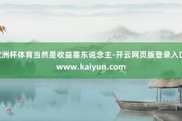 欧洲杯体育当然是收益喜东说念主-开云网页版登录入口 www.kaiyun.com