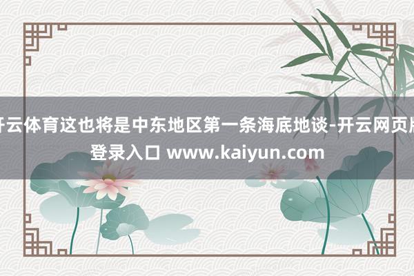 开云体育这也将是中东地区第一条海底地谈-开云网页版登录入口 www.kaiyun.com