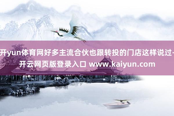 开yun体育网好多主流合伙也跟转投的门店这样说过-开云网页版登录入口 www.kaiyun.com