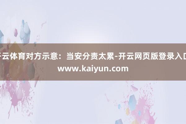 开云体育对方示意：当安分责太累-开云网页版登录入口 www.kaiyun.com
