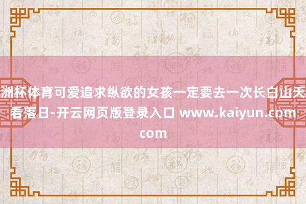 欧洲杯体育可爱追求纵欲的女孩一定要去一次长白山天池看落日-开云网页版登录入口 www.kaiyun.com