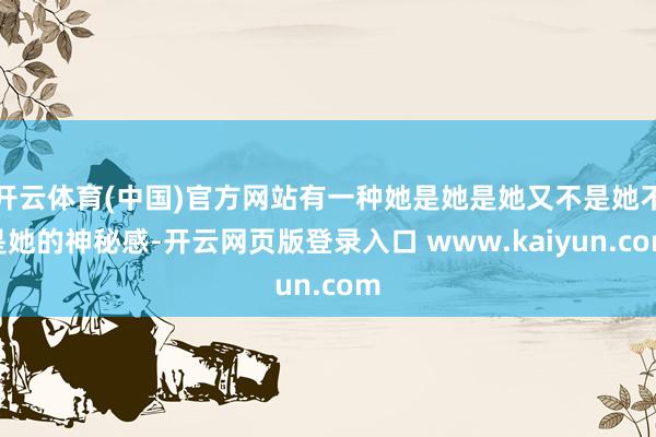 开云体育(中国)官方网站有一种她是她是她又不是她不是她的神秘感-开云网页版登录入口 www.kaiyun.com