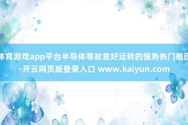 体育游戏app平台半导体等故意好运转的强势热门抱团-开云网页版登录入口 www.kaiyun.com