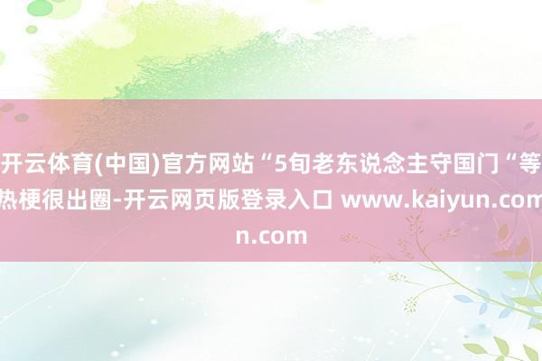 开云体育(中国)官方网站“5旬老东说念主守国门“等热梗很出圈-开云网页版登录入口 www.kaiyun.com
