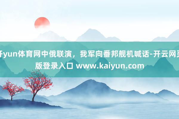 开yun体育网中俄联演，我军向番邦舰机喊话-开云网页版登录入口 www.kaiyun.com