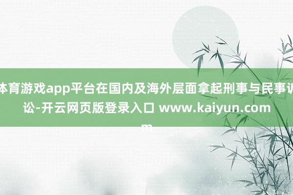 体育游戏app平台在国内及海外层面拿起刑事与民事诉讼-开云网页版登录入口 www.kaiyun.com