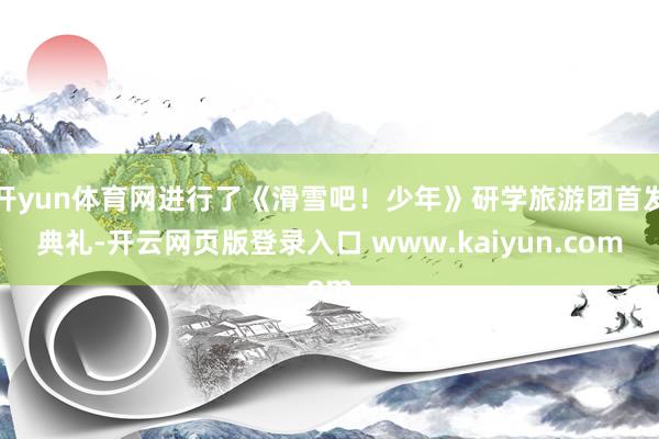 开yun体育网进行了《滑雪吧！少年》研学旅游团首发典礼-开云网页版登录入口 www.kaiyun.com