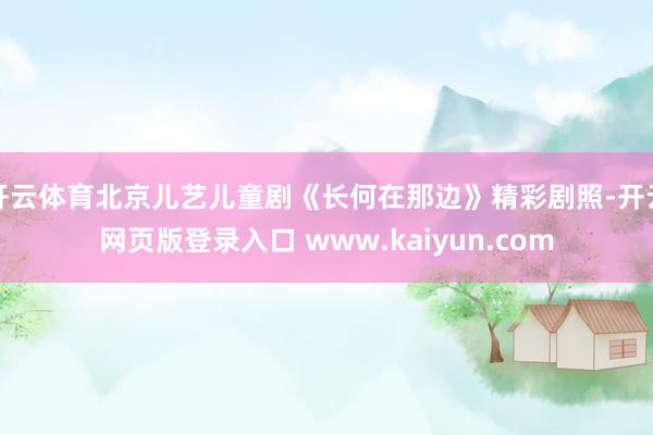 开云体育北京儿艺儿童剧《长何在那边》精彩剧照-开云网页版登录入口 www.kaiyun.com