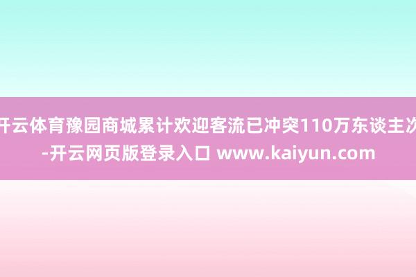 开云体育豫园商城累计欢迎客流已冲突110万东谈主次-开云网页版登录入口 www.kaiyun.com