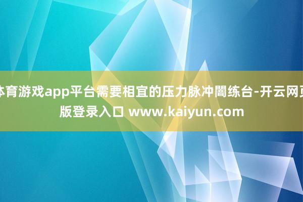 体育游戏app平台需要相宜的压力脉冲闇练台-开云网页版登录入口 www.kaiyun.com