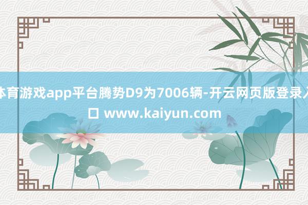 体育游戏app平台腾势D9为7006辆-开云网页版登录入口 www.kaiyun.com