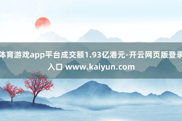 体育游戏app平台成交额1.93亿港元-开云网页版登录入口 www.kaiyun.com