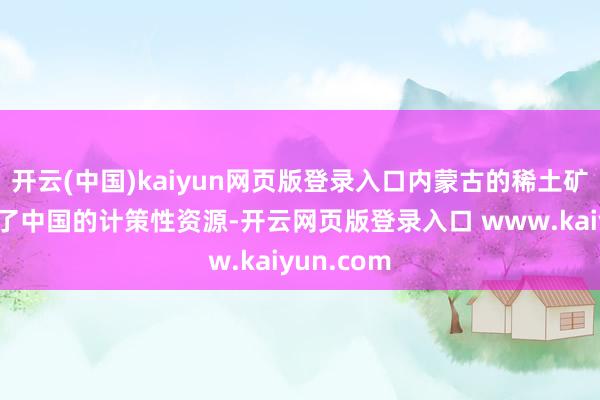 开云(中国)kaiyun网页版登录入口内蒙古的稀土矿产险些成了中国的计策性资源-开云网页版登录入口 www.kaiyun.com