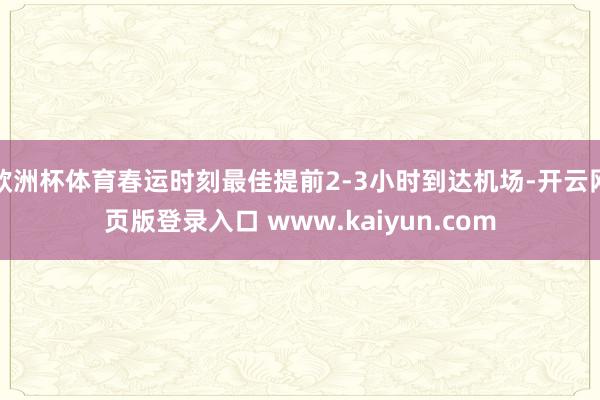欧洲杯体育春运时刻最佳提前2-3小时到达机场-开云网页版登录入口 www.kaiyun.com